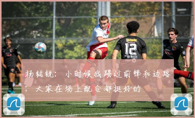 杨铭锐：小时候我踢过前锋和边路；大家在场上配合都挺好的