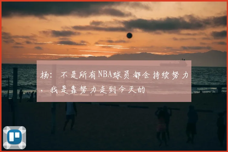 杨：不是所有NBA球员都会持续努力，我是靠努力走到今天的