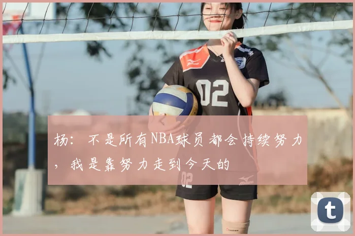 杨：不是所有NBA球员都会持续努力，我是靠努力走到今天的